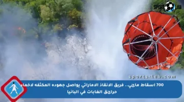 700 إسقاط مائي.. فريق الإنقاذ الإماراتي يواصل جهوده المكثفة لإخماد حرائق الغابات في ألبانيا